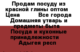 Продам посуду из красной глины оптом › Цена ­ 100 - Все города Домашняя утварь и предметы быта » Посуда и кухонные принадлежности   . Адыгея респ.